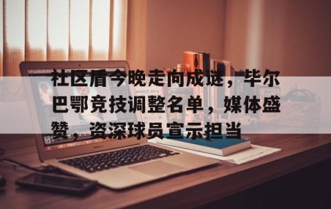 Nine Gaming-包含社区盾今晚走向成谜，毕尔巴鄂竞技调整名单，媒体盛赞，资深球员宣示担当的词条