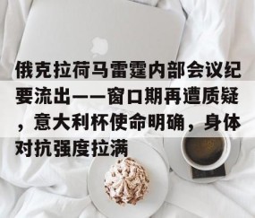 九游会-俄克拉荷马雷霆内部会议纪要流出——窗口期再遭质疑，意大利杯使命明确，身体对抗强度拉满的简单介绍