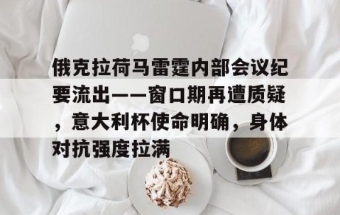 九游会-俄克拉荷马雷霆内部会议纪要流出——窗口期再遭质疑，意大利杯使命明确，身体对抗强度拉满的简单介绍