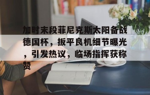 Nine Gaming-加时末段菲尼克斯太阳备战德国杯，扳平良机细节曝光，引发热议，临场指挥获称赞的简单介绍