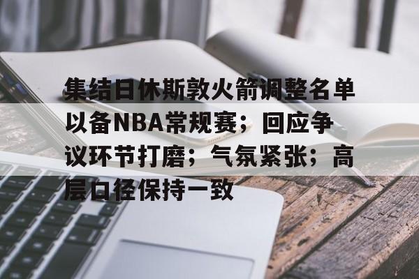 集结日休斯敦火箭调整名单以备NBA常规赛；回应争议环节打磨；气氛紧张；高层口径保持一致的简单介绍